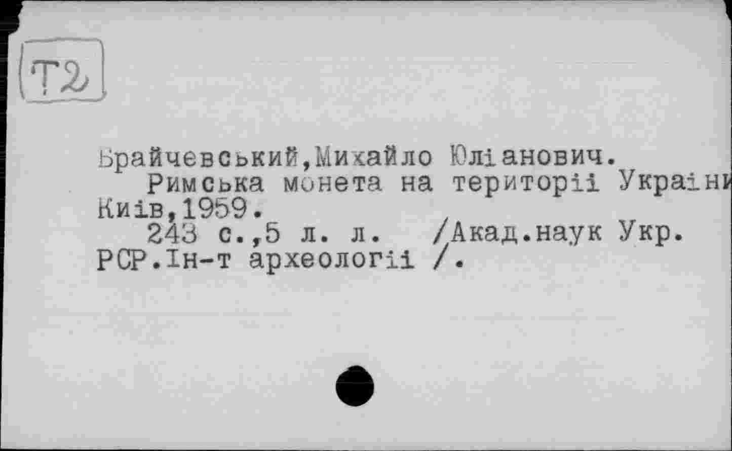 ﻿Ьрайчевський,Михайло Юліанович.
Римська монета на території Украі Київ,1959.	.
243 с.,5 л. л. /Акад.наук Укр.
РСР.ін-т археологи /.